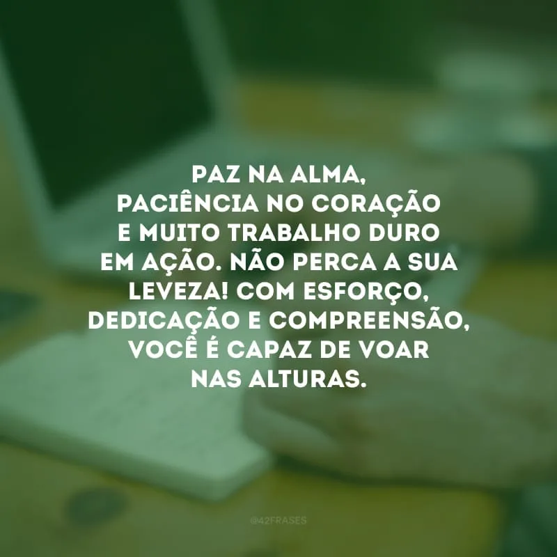 Paz na alma, paciência no coração e muito trabalho duro em ação. Não perca a sua leveza! Com esforço, dedicação e compreensão, você é capaz de voar nas alturas. 