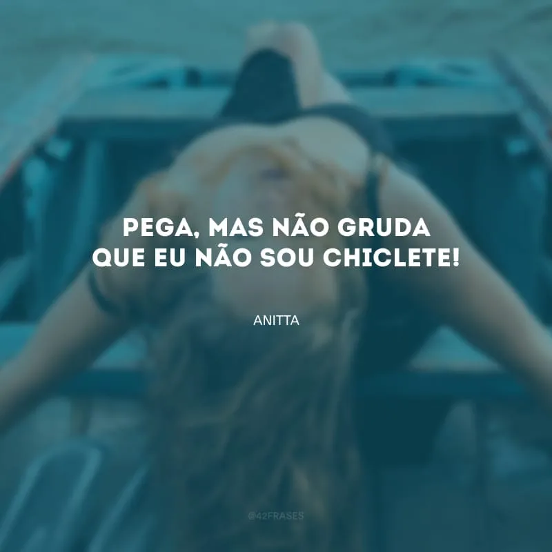 Pega, mas não gruda que eu não sou chiclete!