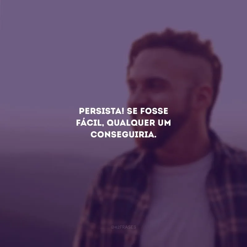 Persista! Se fosse fácil, qualquer um conseguiria.