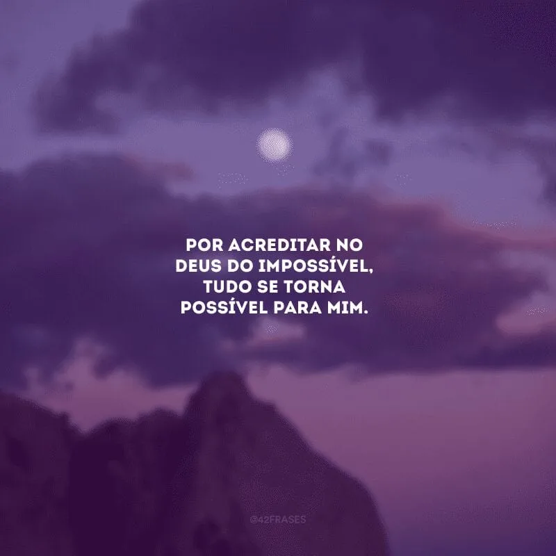 Por acreditar no Deus do impossível, tudo se torna possível para mim. 