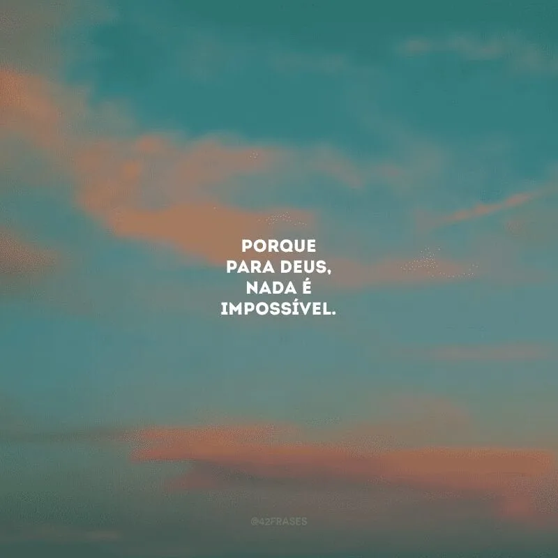 Porque para Deus, nada é impossível. 