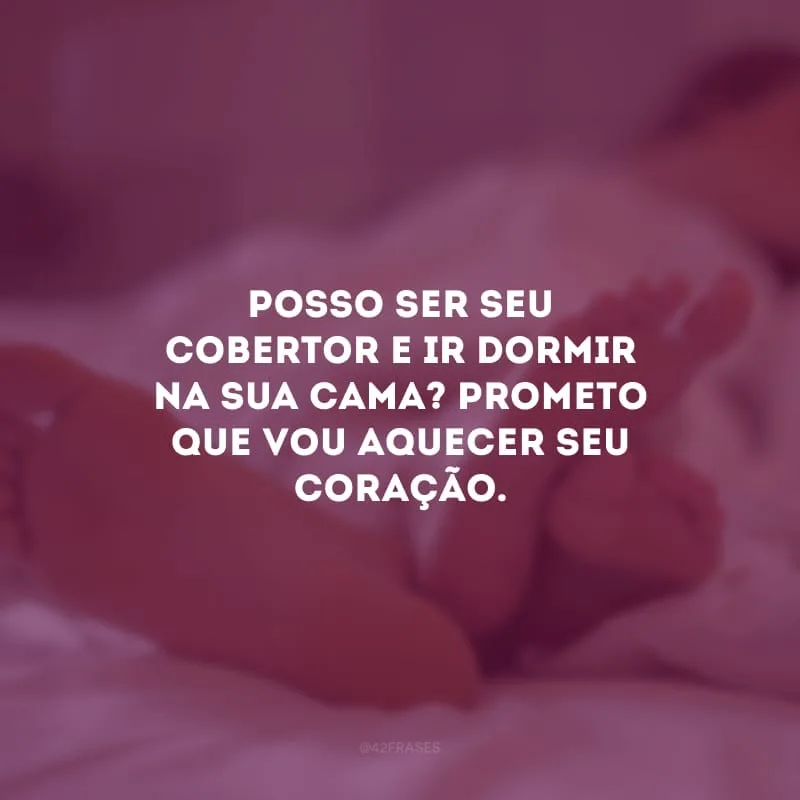 Posso ser seu cobertor e ir dormir na sua cama? Prometo que vou aquecer seu coração.