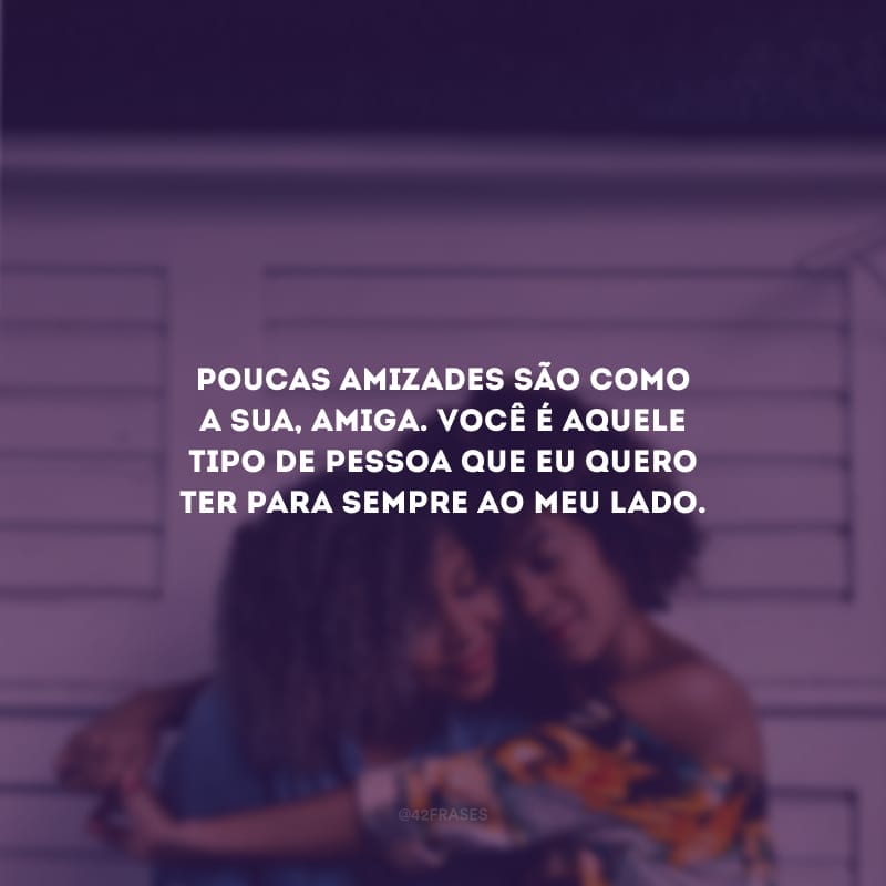 Poucas amizades são como a sua, amiga. Você é aquele tipo de pessoa que eu quero ter para sempre ao meu lado.