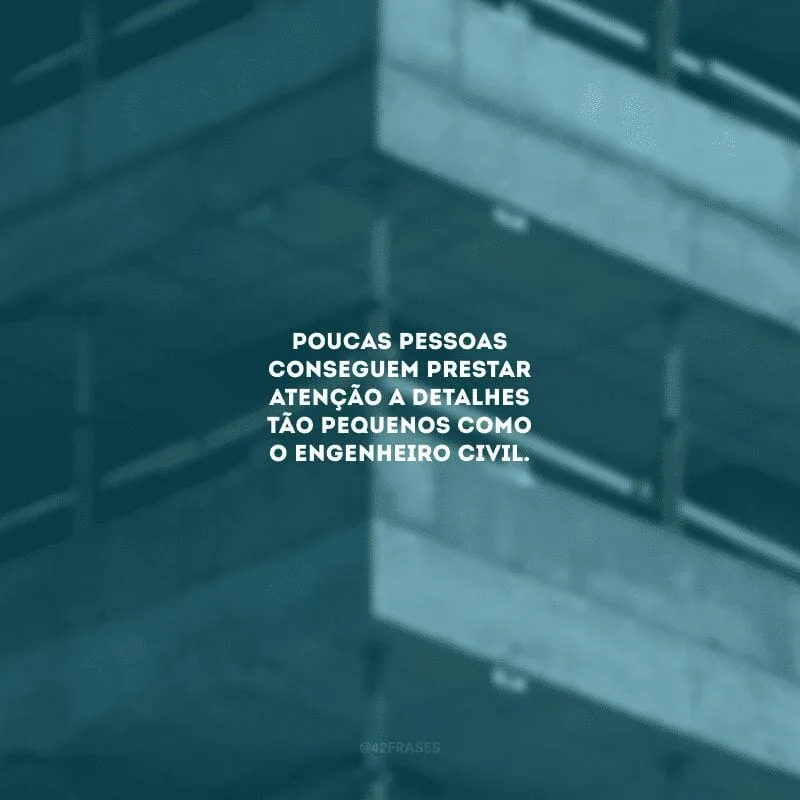 Poucas pessoas conseguem prestar atenção a detalhes tão pequenos como o engenheiro civil.