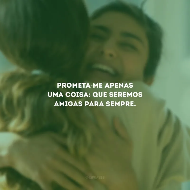 Prometa-me apenas uma coisa: que seremos amigas para sempre.