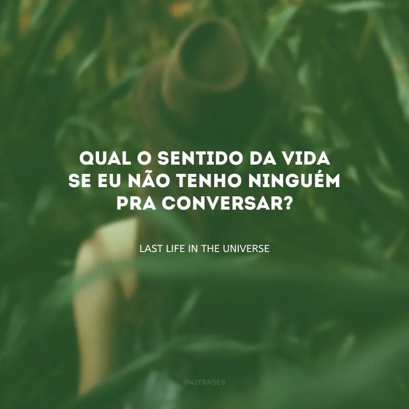 Qual o sentido da vida se eu não tenho ninguém pra conversar?