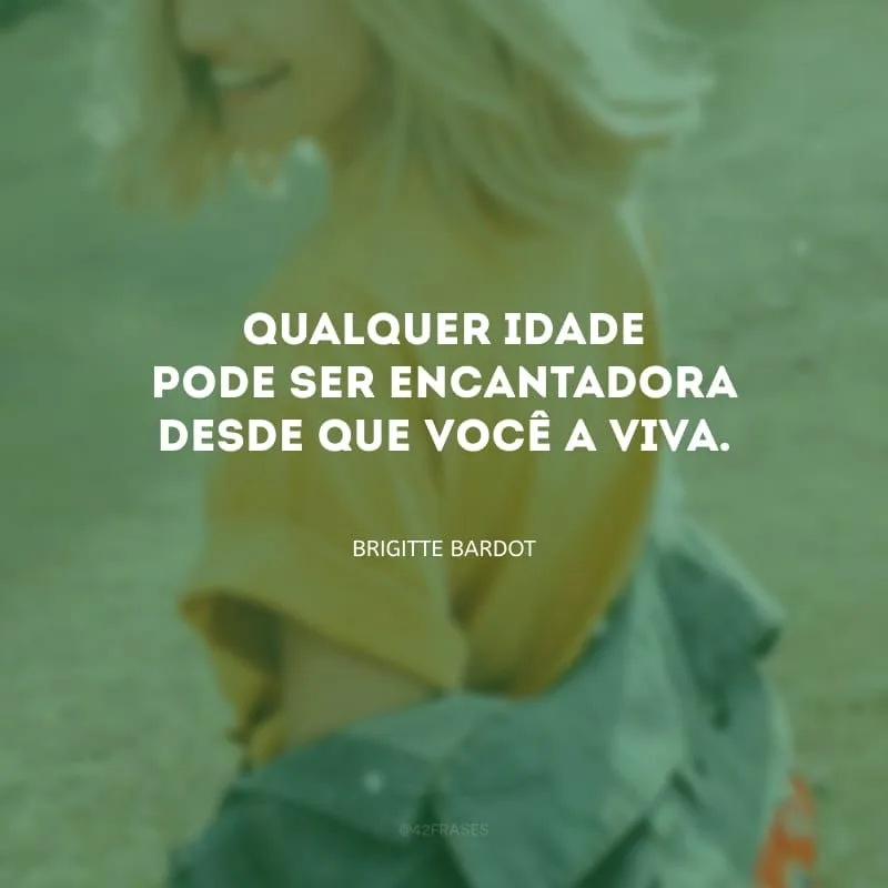 Qualquer idade pode ser encantadora desde que você a viva.