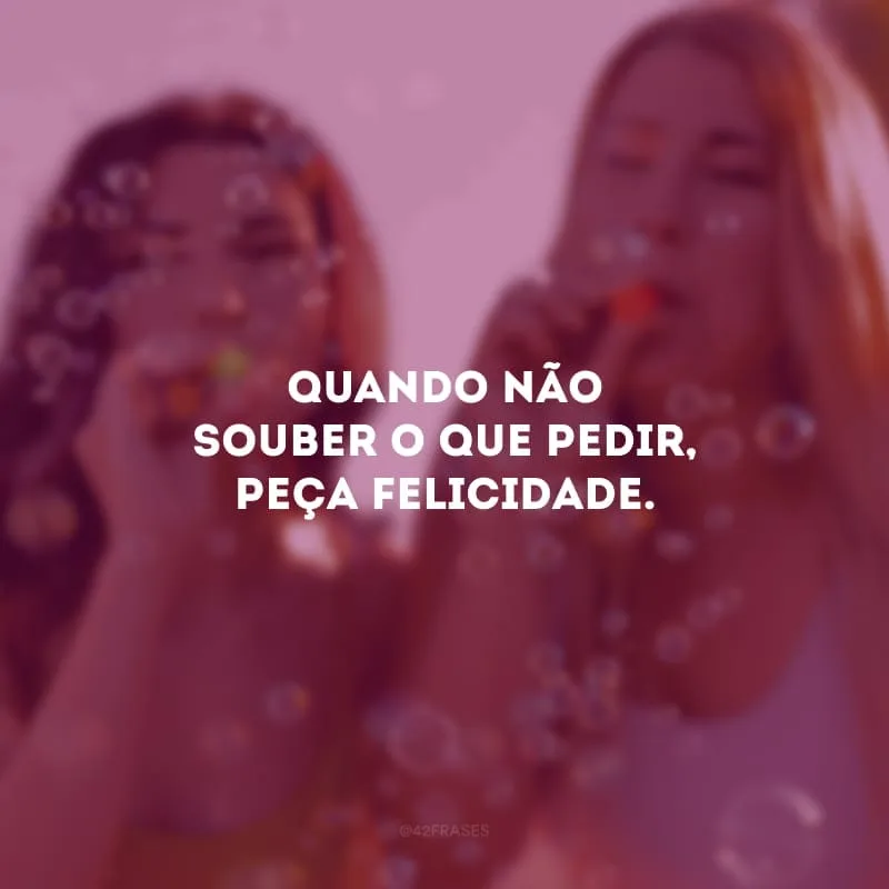 Quando não souber o que pedir, peça felicidade. 