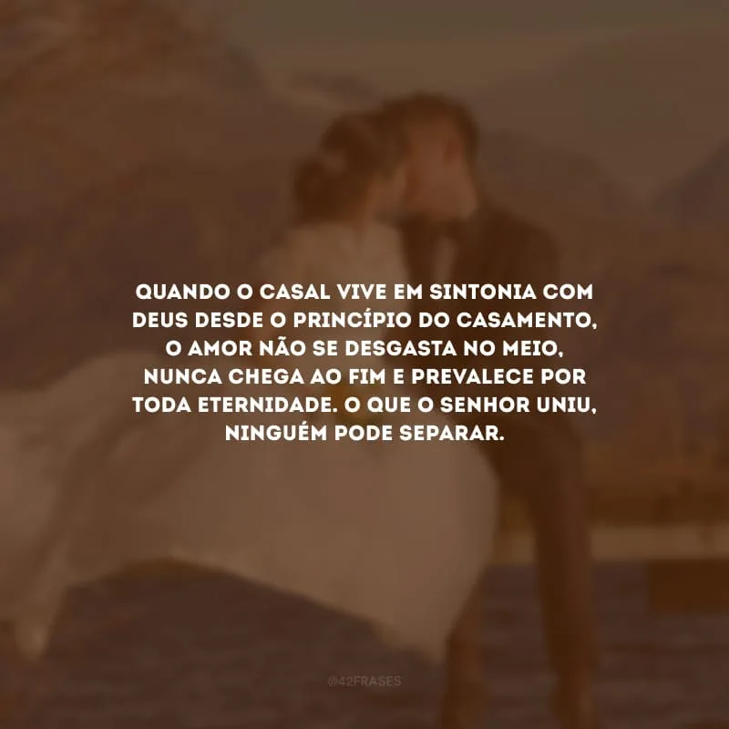 Quando o casal vive em sintonia com Deus desde o princípio do casamento, o amor não se desgasta no meio, nunca chega ao fim e prevalece por toda eternidade. O que o Senhor uniu, ninguém pode separar.