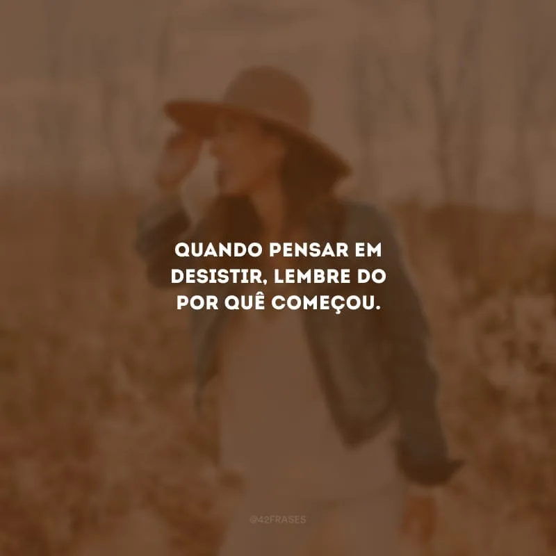 Quando pensar em desistir, lembre do por quê começou. 