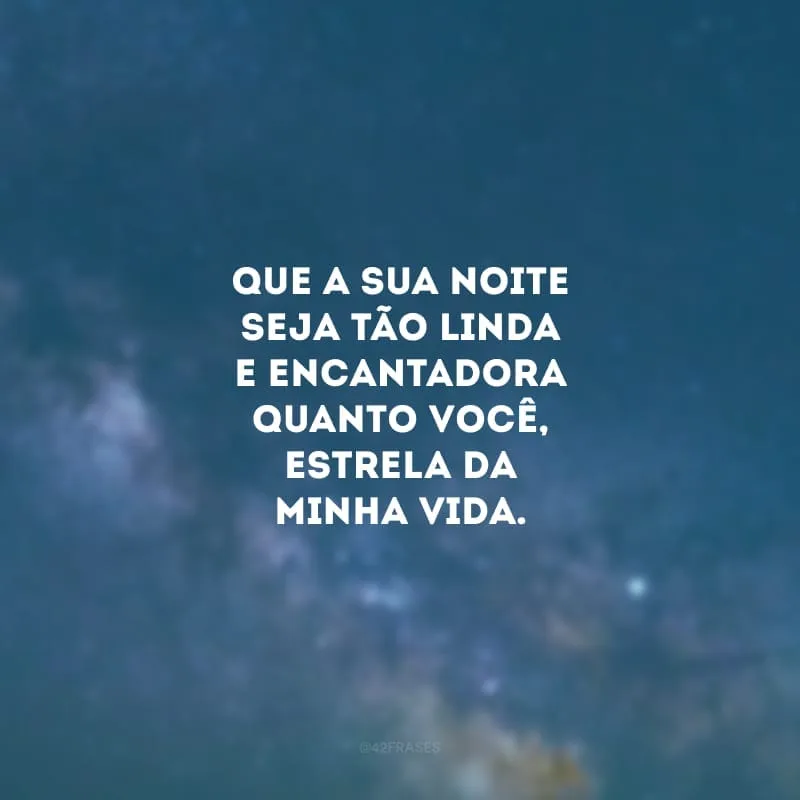 Que a sua noite seja tão linda e encantadora quanto você, estrela da minha vida.