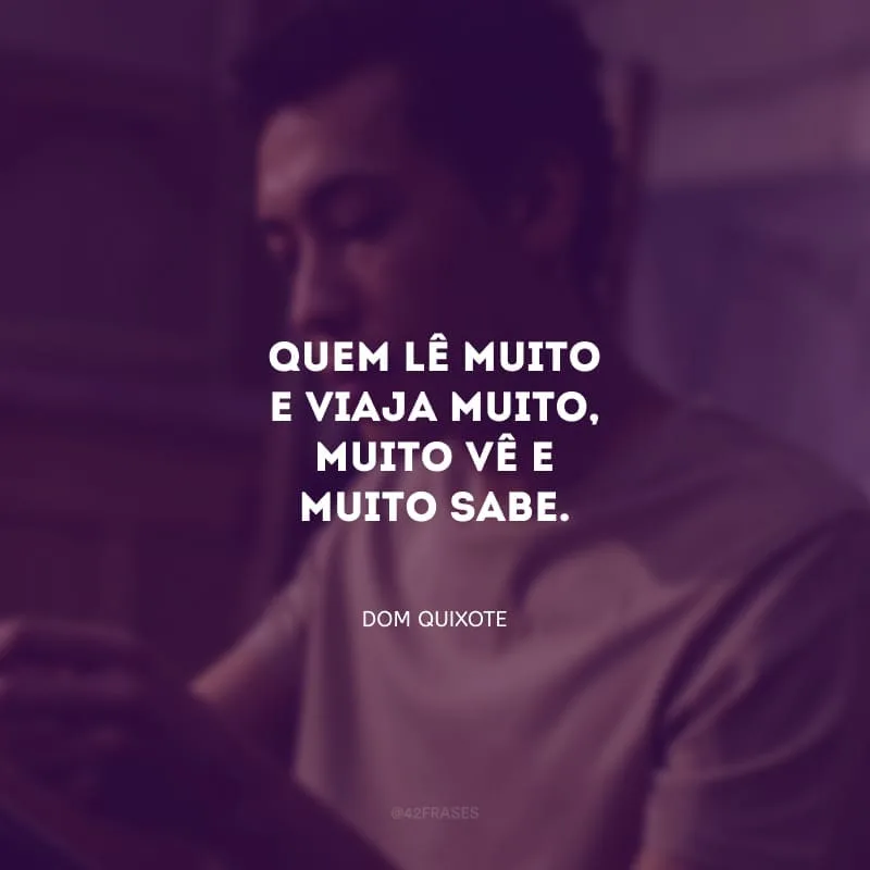 Quem lê muito e viaja muito, muito vê e muito sabe.