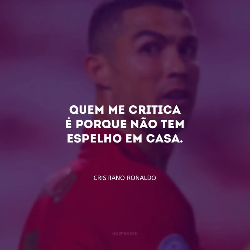 Quem me critica é porque não tem espelho em casa.