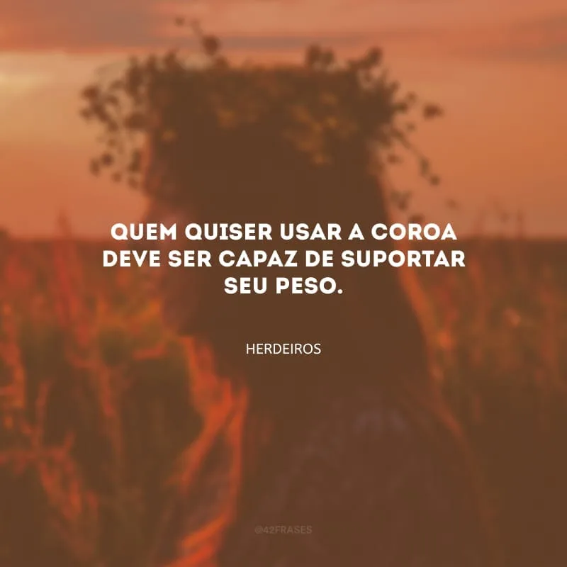 Quem quiser usar a coroa deve ser capaz de suportar seu peso.