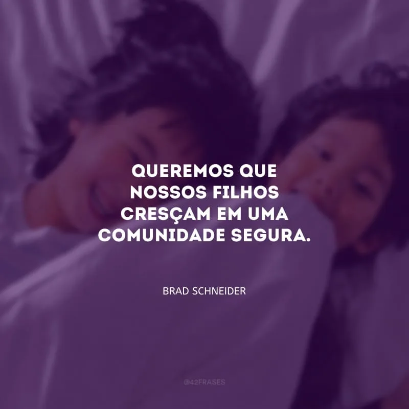Queremos que nossos filhos cresçam em uma comunidade segura.