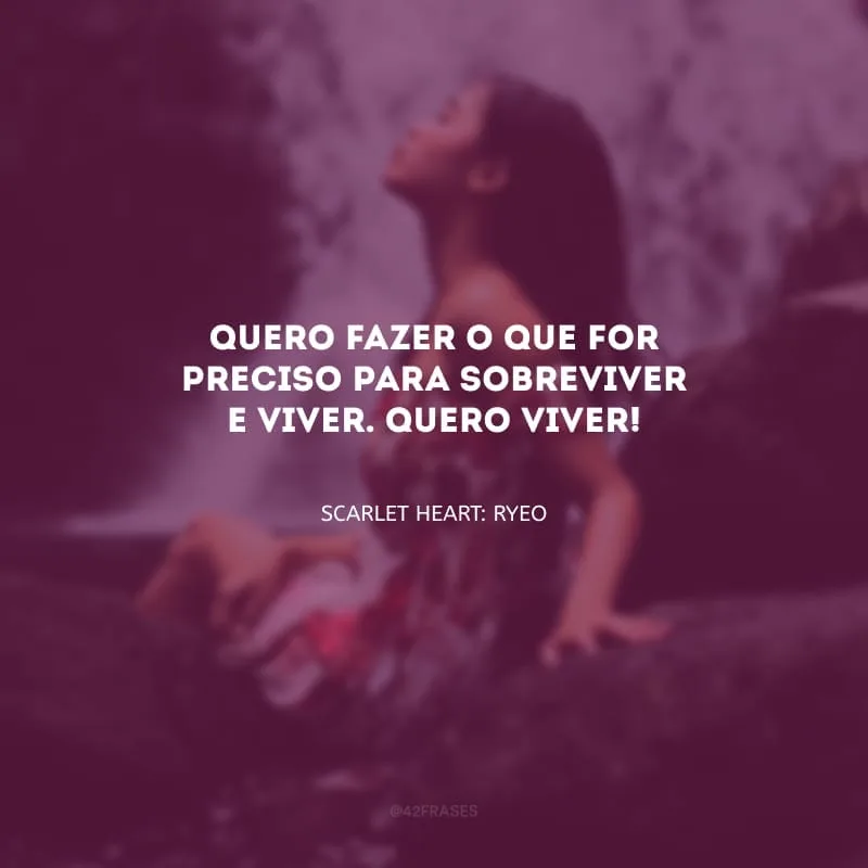 Quero fazer o que for preciso para sobreviver e viver. Quero viver!