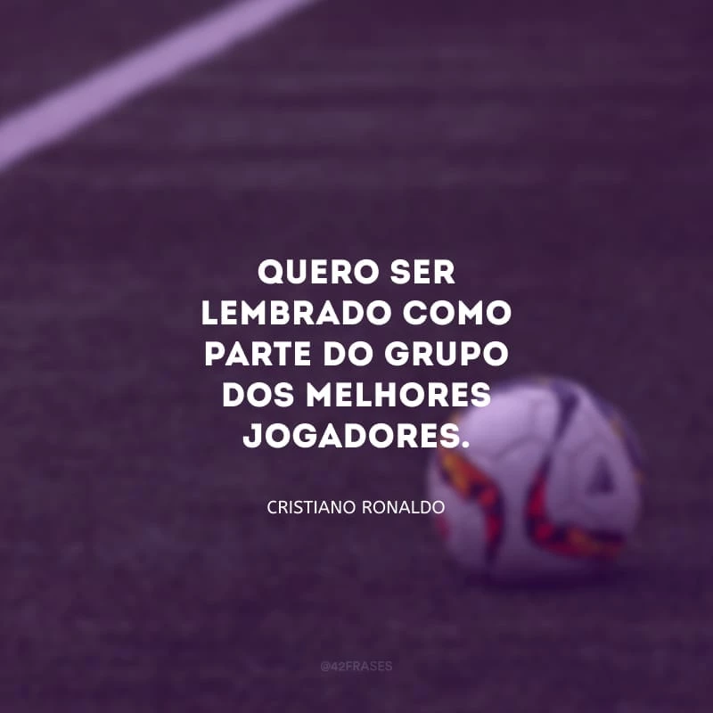 Quero ser lembrado como parte do grupo dos melhores jogadores.