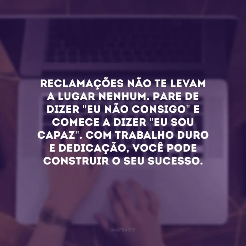 Reclamações não te levam a lugar nenhum. Pare de dizer \"eu não consigo\" e comece a dizer \"eu sou capaz\". Com trabalho duro e dedicação, você pode construir o seu sucesso.