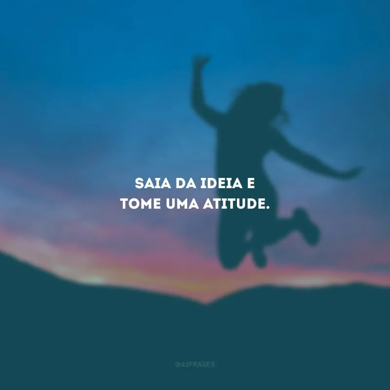 Saia da ideia e tome uma atitude.