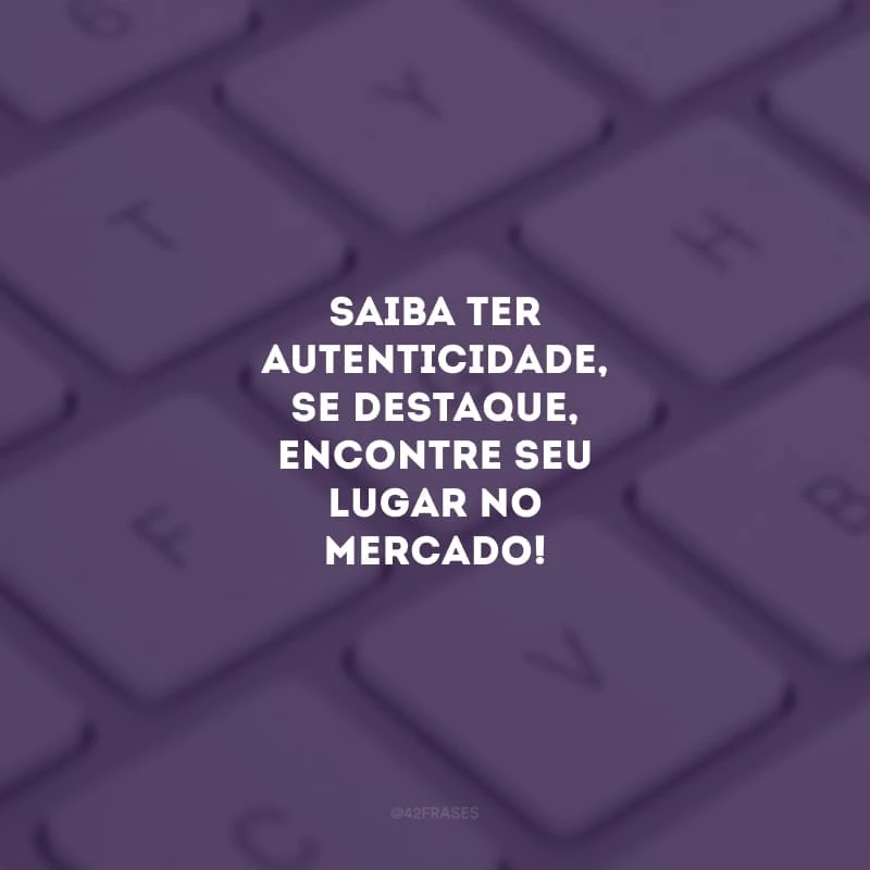 Saiba ter autenticidade, se destaque, encontre seu lugar no mercado!