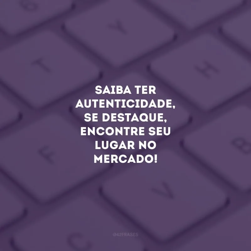 Saiba ter autenticidade, se destaque, encontre seu lugar no mercado!