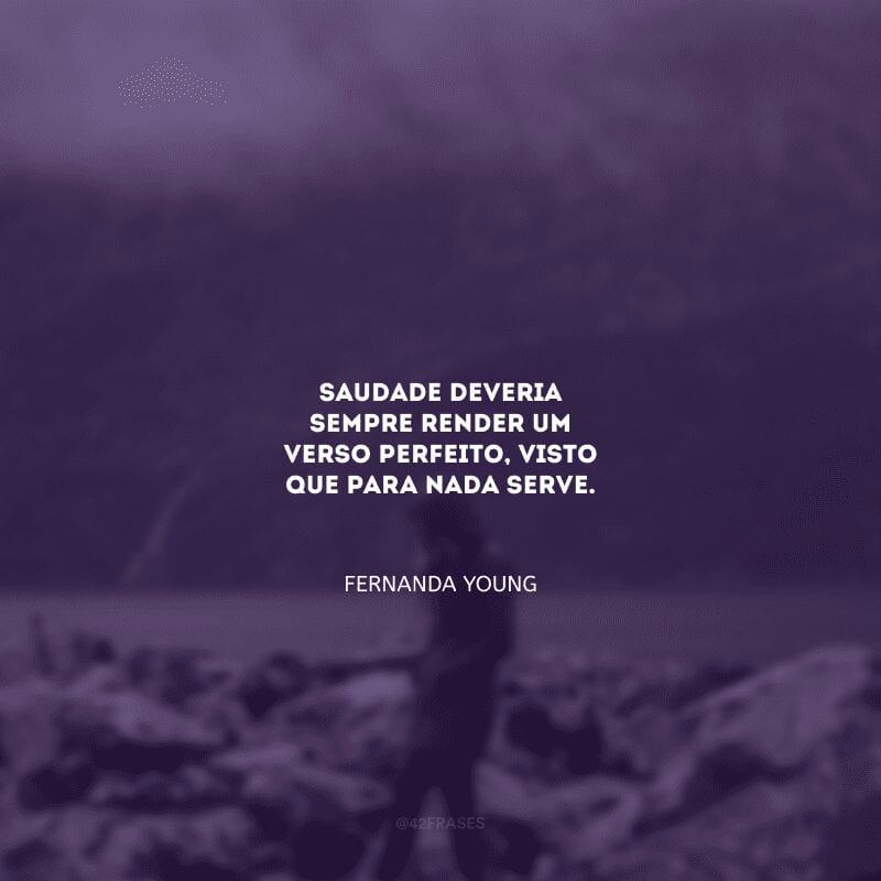 Saudade deveria sempre render um verso perfeito, visto que para nada serve.