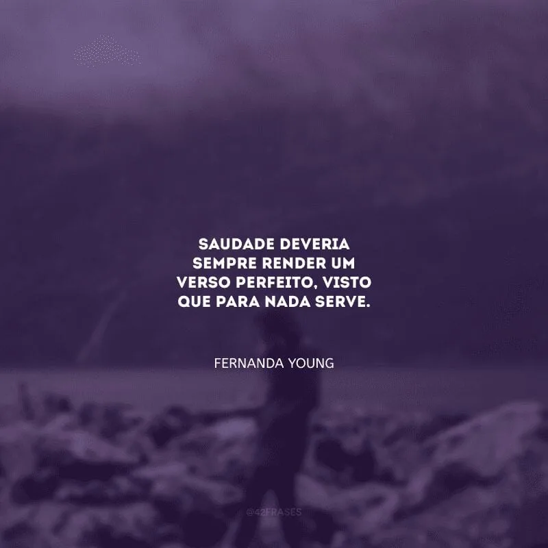 Saudade deveria sempre render um verso perfeito, visto que para nada serve.