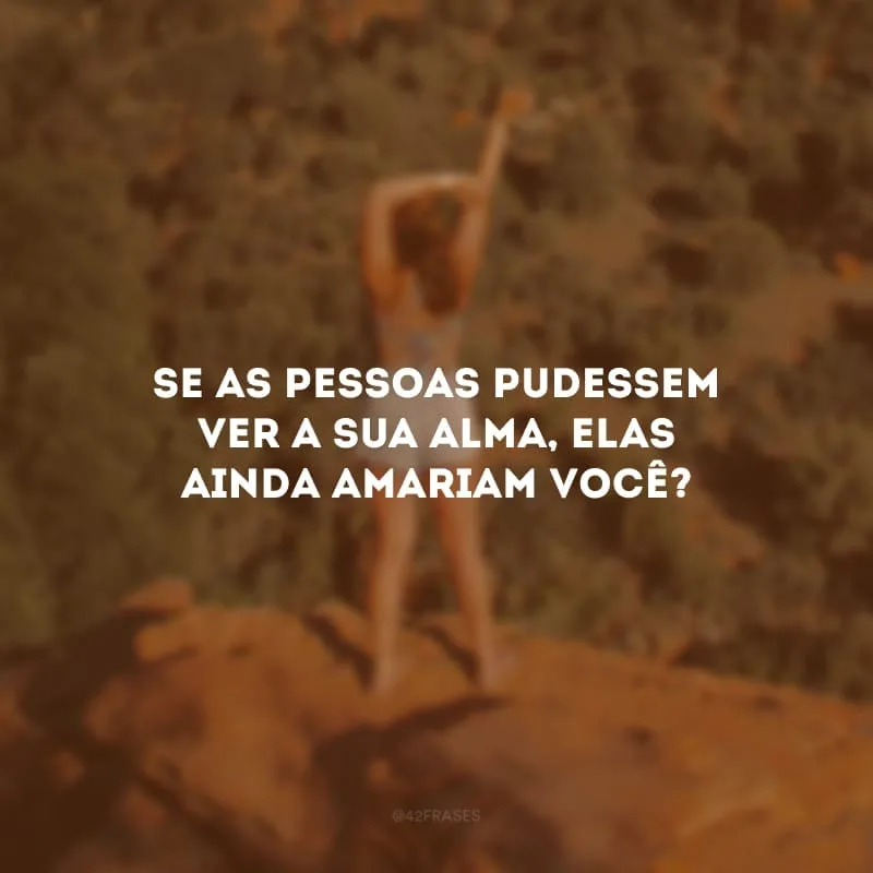Se as pessoas pudessem ver a sua alma, elas ainda amariam você?