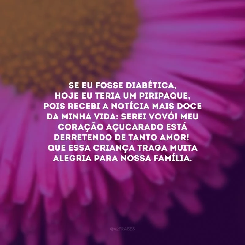 Se eu fosse diabética, hoje eu teria um piripaque, pois recebi a notícia mais doce da minha vida: serei vovó! Meu coração açucarado está derretendo de tanto amor! Que essa criança traga muita alegria para nossa família.