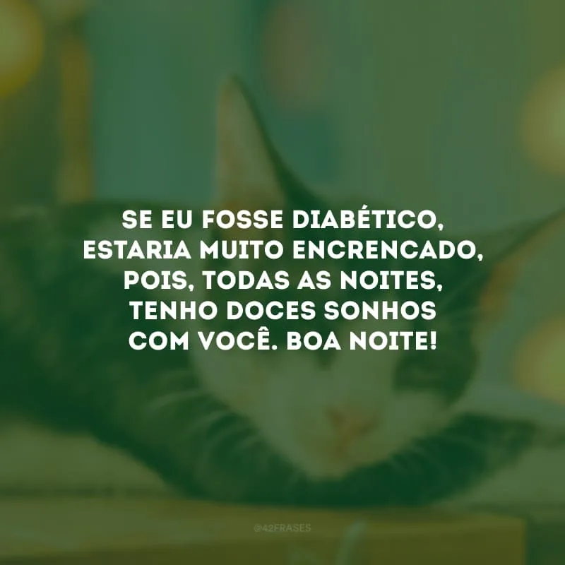 Se eu fosse diabético, estaria muito encrencado, pois, todas as noites, tenho doces sonhos com você. Boa noite!