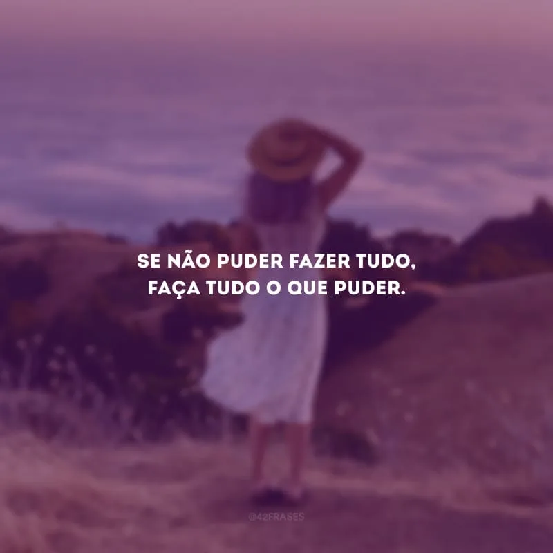 Se não puder fazer tudo, faça tudo o que puder.