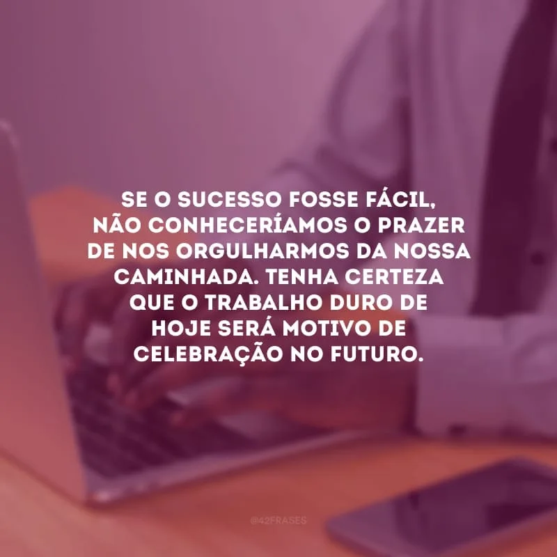 Se o sucesso fosse fácil, não conheceríamos o prazer de nos orgulharmos da nossa caminhada. Tenha certeza que o trabalho duro de hoje será motivo de celebração no futuro.