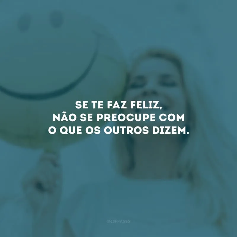 Se te faz feliz, não se preocupe com o que os outros dizem.