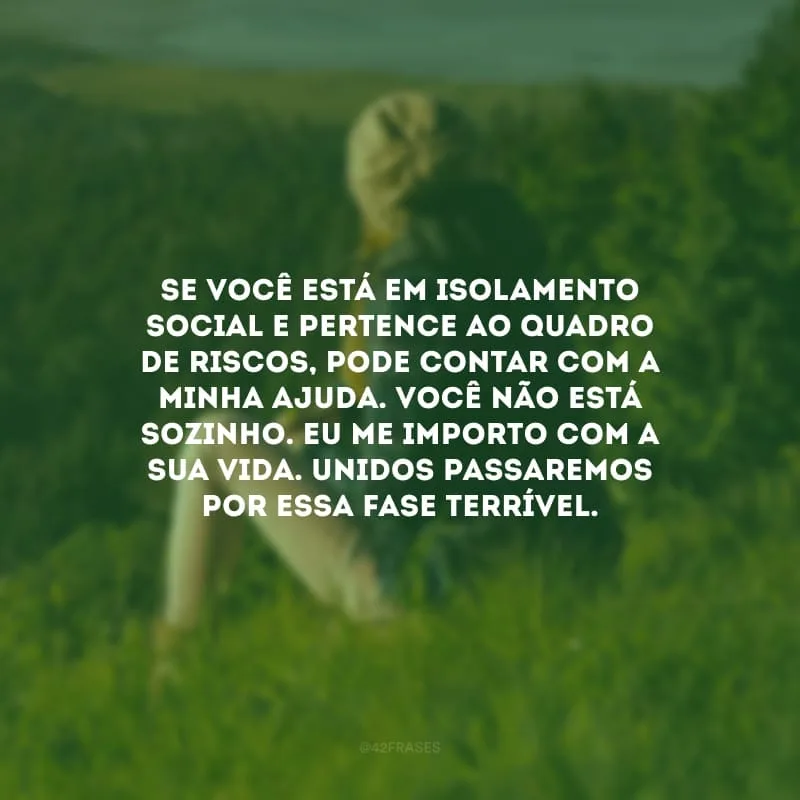 Se você está em isolamento social e pertence ao quadro de riscos, pode contar com a minha ajuda. Você não está sozinho. Eu me importo com a sua vida. Unidos passaremos por essa fase terrível.