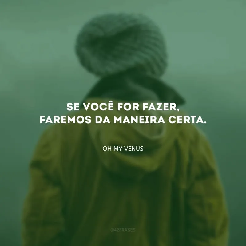 Se você for fazer, faremos da maneira certa. 