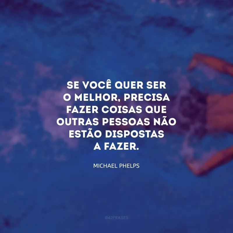 Se você quer ser o melhor, precisa fazer coisas que outras pessoas não estão dispostas a fazer.