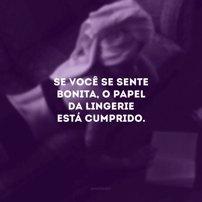 Se você se sente bonita, o papel da lingerie está cumprido.