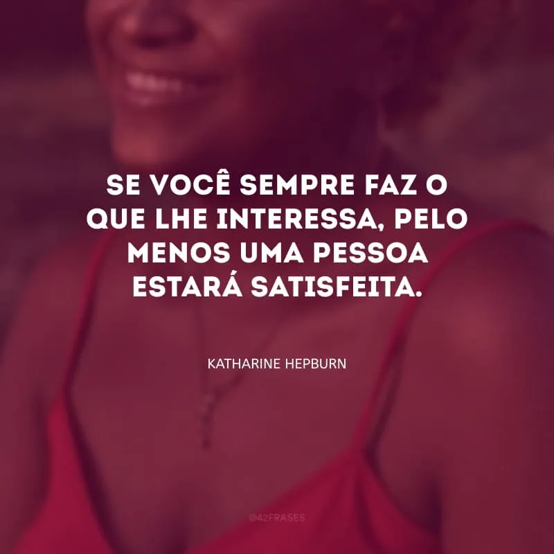 Se você sempre faz o que lhe interessa, pelo menos uma pessoa estará satisfeita.