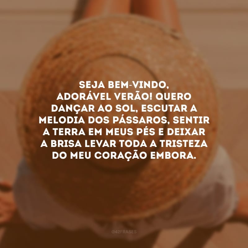 Seja bem-vindo, adorável verão! Quero dançar ao sol, escutar a melodia dos pássaros, sentir a terra em meus pés e deixar a brisa levar toda a tristeza do meu coração embora.