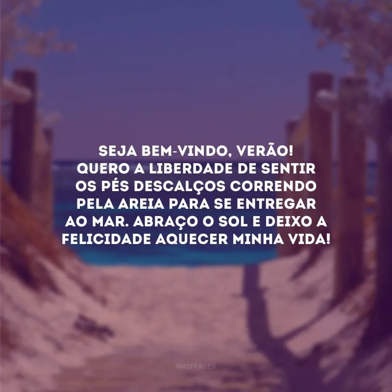 Seja bem-vindo, verão! Quero a liberdade de sentir os pés descalços correndo pela areia para se entregar ao mar. Abraço o sol e deixo a felicidade aquecer minha vida!