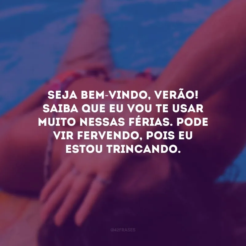 Seja bem-vindo, verão! Saiba que eu vou te usar muito nessas férias. Pode vir fervendo, pois eu estou trincando.