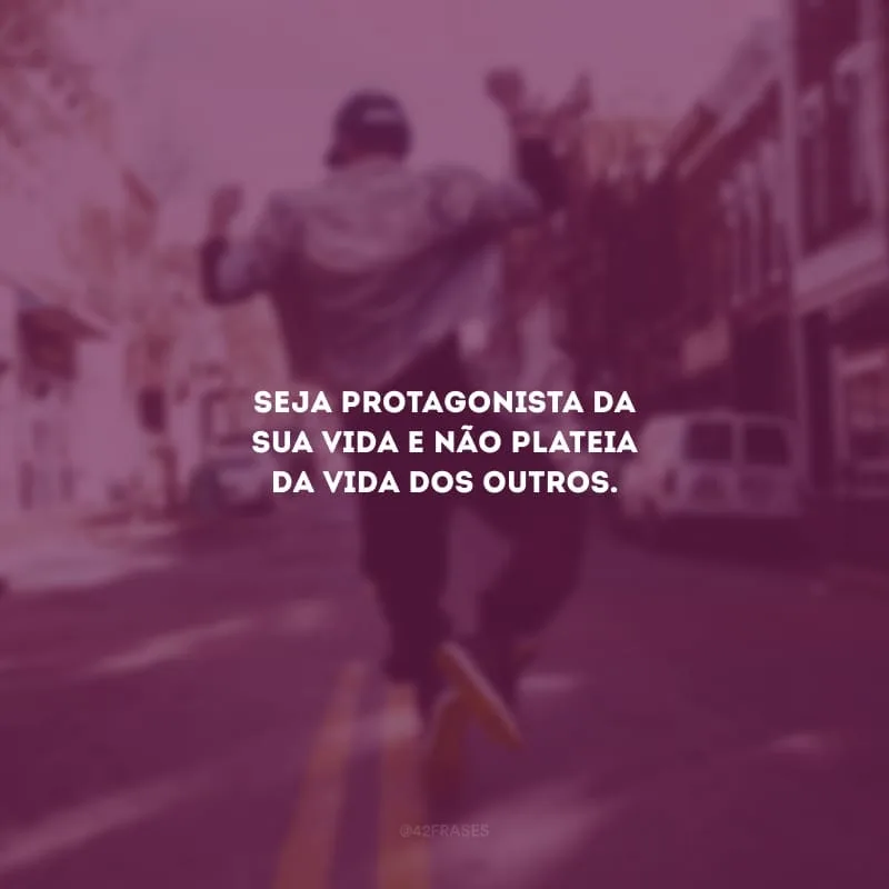 Seja protagonista da sua vida e não plateia da vida dos outros.