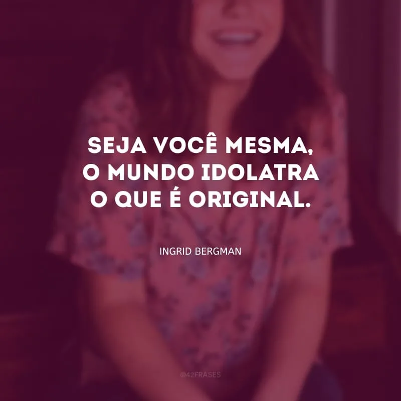 Seja você mesma, o mundo idolatra o que é original.