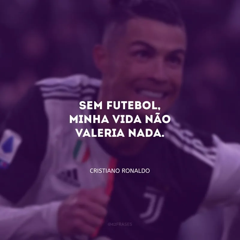 Sem futebol, minha vida não valeria nada.