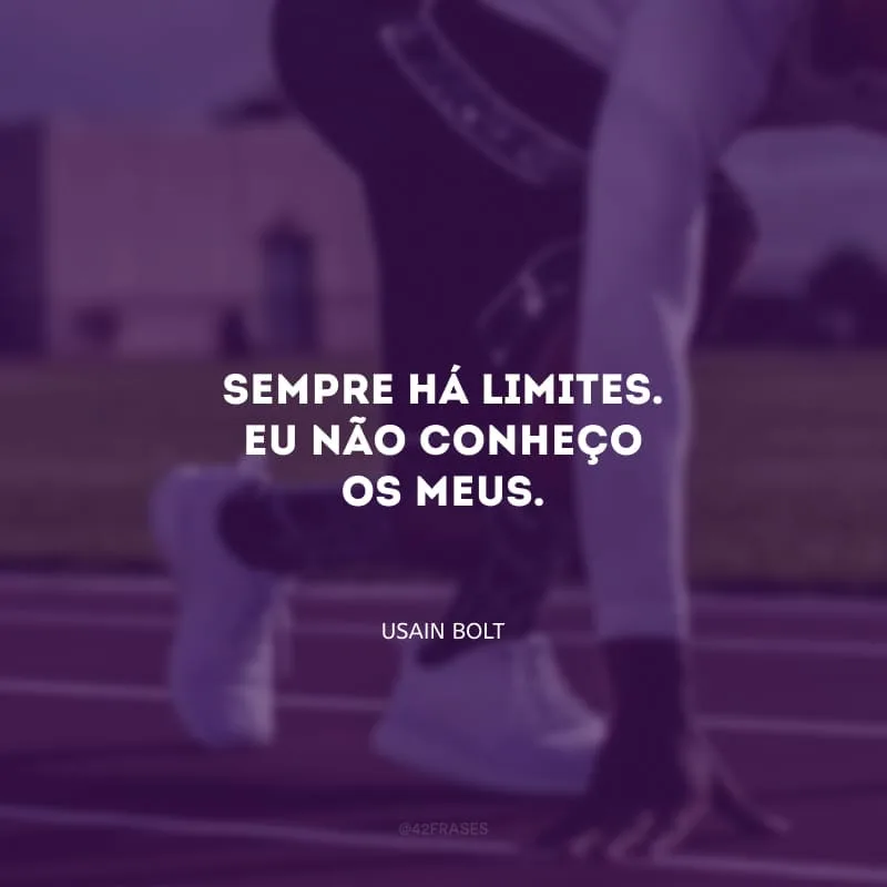 Sempre há limites. Eu não conheço os meus.