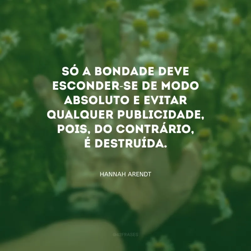 Só a bondade deve esconder-se de modo absoluto e evitar qualquer publicidade, pois, do contrário, é destruída.