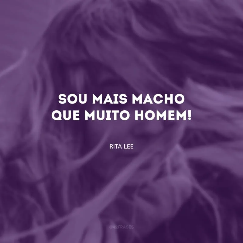 Sou mais macho que muito homem!