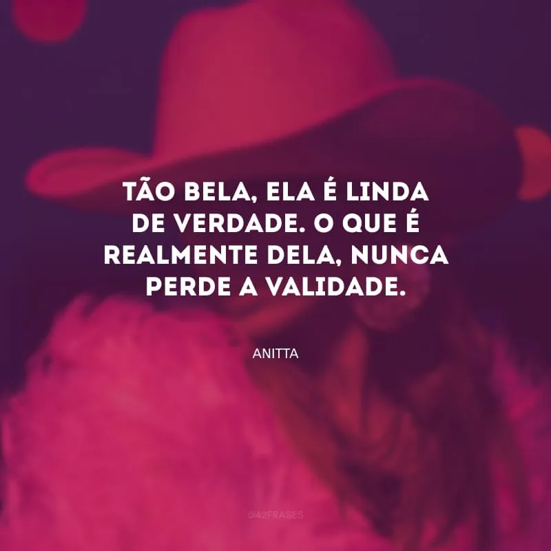 Tão bela, ela é linda de verdade. O que é realmente dela, nunca perde a validade.