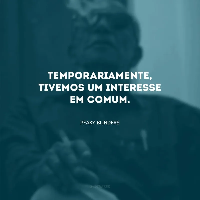 Temporariamente, tivemos um interesse em comum.