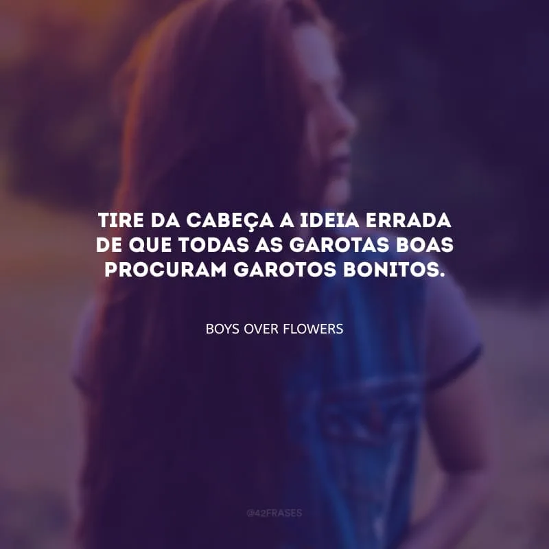 Tire da cabeça a ideia errada de que todas as garotas boas procuram garotos bonitos.